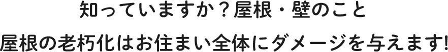 知っていますか？屋根・壁のこと屋根の老朽化はお住まい全体にダメージを与えます!