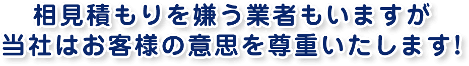 相見積もりを嫌う業者もいますが 当社はお客様の意思を尊重いたします!