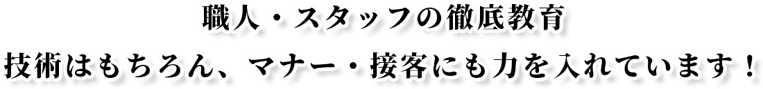職人・スタッフの徹底教育技術はもちろん、マナー・接客にも力を入れています！