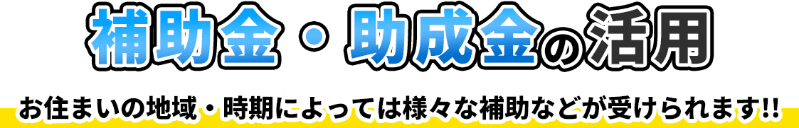 補助金・助成金の活用お住まいの地域・時期によっては様々な補助などが受けられます!!