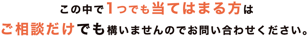 この中で1つでも当てはまる方はご相談だけでも構いませんのでお問い合わせください。