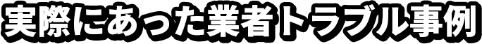 実際にあった業者トラブル事例