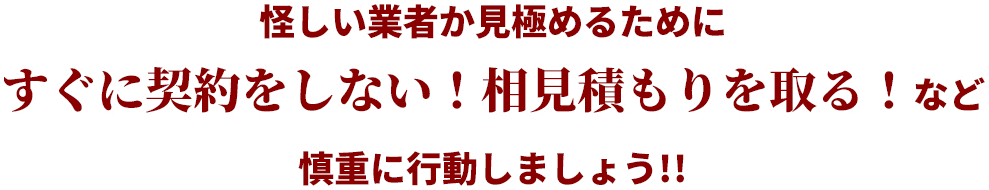 怪しい業者か見極めるために すぐに契約をしない！相見積もりを取る！など 慎重に行動しましょう!!